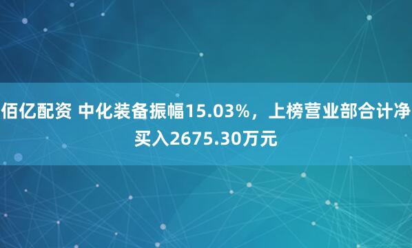 佰亿配资 中化装备振幅15.03%，上榜营业部合计净买入2675.30万元