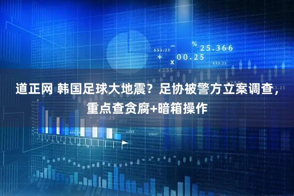 道正网 韩国足球大地震？足协被警方立案调查，重点查贪腐+暗箱操作