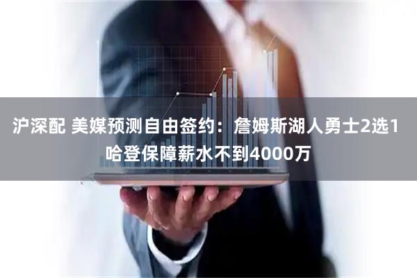 沪深配 美媒预测自由签约：詹姆斯湖人勇士2选1 哈登保障薪水不到4000万