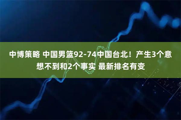 中博策略 中国男篮92-74中国台北！产生3个意想不到和2个事实 最新排名有变