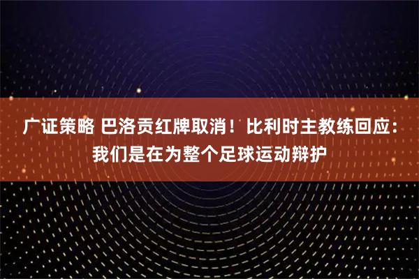 广证策略 巴洛贡红牌取消！比利时主教练回应：我们是在为整个足球运动辩护