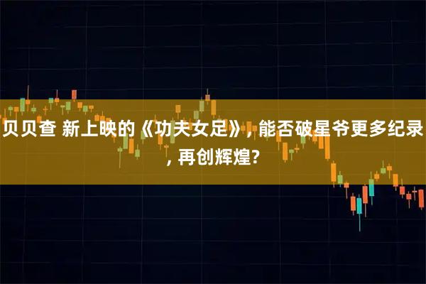 贝贝查 新上映的《功夫女足》, 能否破星爷更多纪录, 再创辉煌?