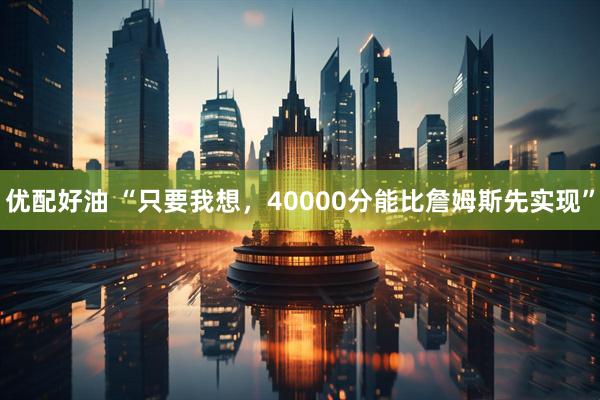 优配好油 “只要我想，40000分能比詹姆斯先实现”