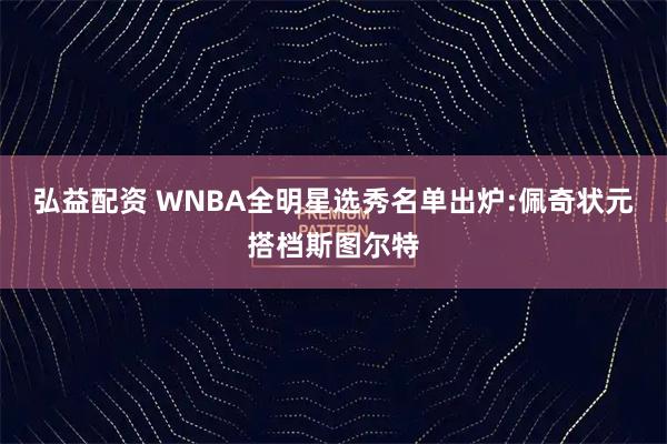 弘益配资 WNBA全明星选秀名单出炉:佩奇状元搭档斯图尔特