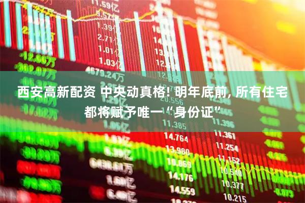 西安高新配资 中央动真格! 明年底前, 所有住宅都将赋予唯一“身份证”