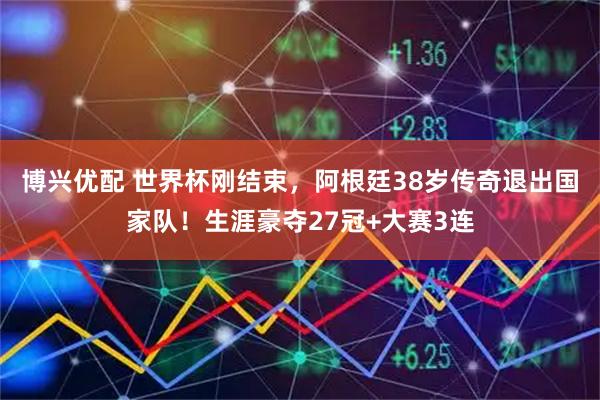 博兴优配 世界杯刚结束，阿根廷38岁传奇退出国家队！生涯豪夺27冠+大赛3连