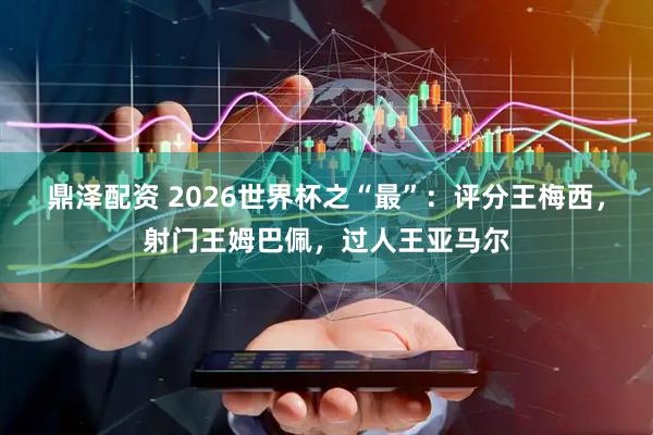 鼎泽配资 2026世界杯之“最”：评分王梅西，射门王姆巴佩，过人王亚马尔
