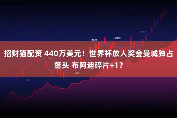 招财猫配资 440万美元！世界杯放人奖金曼城独占鳌头 布阿迪碎片+1？