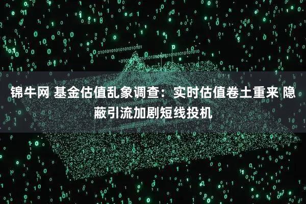 锦牛网 基金估值乱象调查：实时估值卷土重来 隐蔽引流加剧短线投机