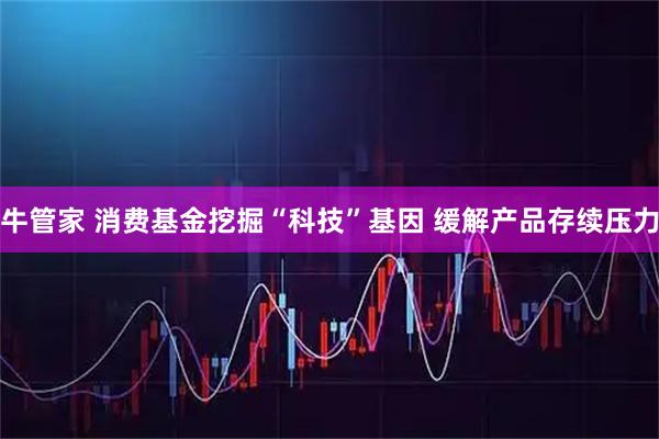 牛管家 消费基金挖掘“科技”基因 缓解产品存续压力