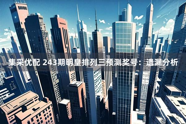 集采优配 243期明皇排列三预测奖号：遗漏分析