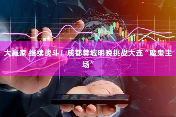 大赢家 继续战斗！成都蓉城明晚挑战大连“魔鬼主场”