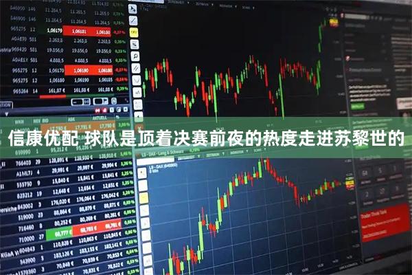信康优配 球队是顶着决赛前夜的热度走进苏黎世的