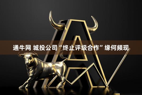 通牛网 城投公司“终止评级合作”缘何频现