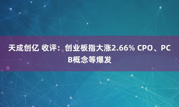 天成创亿 收评：创业板指大涨2.66% CPO、PCB概念等爆发