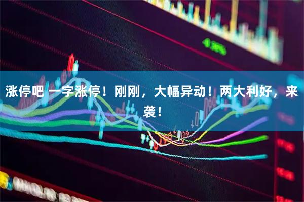 涨停吧 一字涨停！刚刚，大幅异动！两大利好，来袭！
