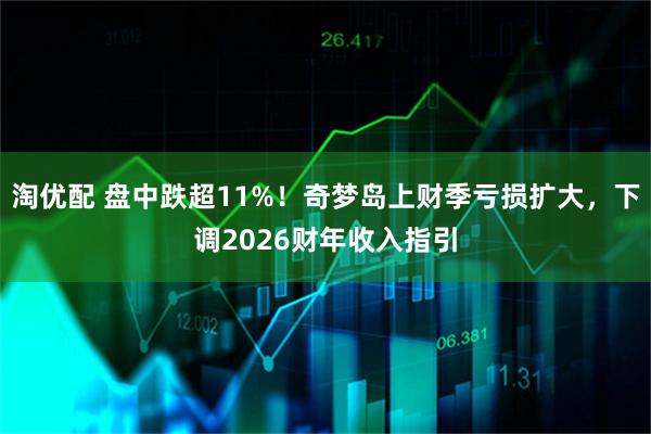 淘优配 盘中跌超11%！奇梦岛上财季亏损扩大，下调2026财年收入指引