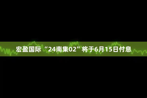 宏盈国际 “24南集02”将于6月15日付息