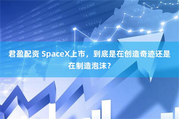 君盈配资 SpaceX上市，到底是在创造奇迹还是在制造泡沫？