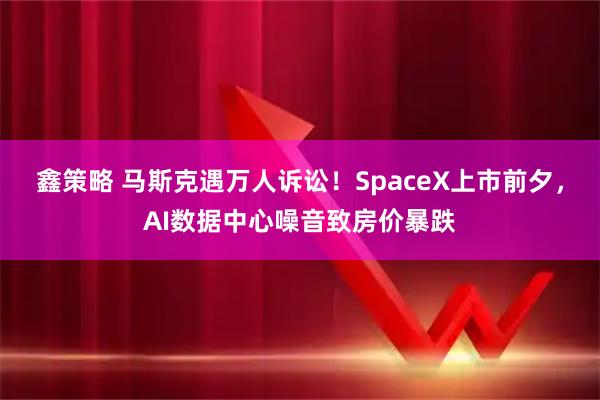 鑫策略 马斯克遇万人诉讼！SpaceX上市前夕，AI数据中心噪音致房价暴跌