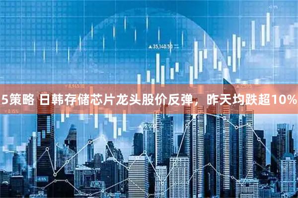 5策略 日韩存储芯片龙头股价反弹，昨天均跌超10%