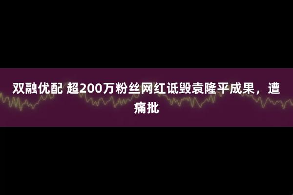双融优配 超200万粉丝网红诋毁袁隆平成果，遭痛批