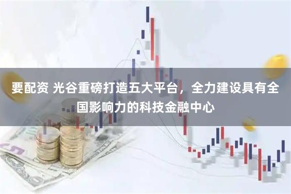 要配资 光谷重磅打造五大平台，全力建设具有全国影响力的科技金融中心