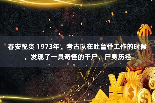 春安配资 1973年，考古队在吐鲁番工作的时候，发现了一具奇怪的干尸，尸身历经