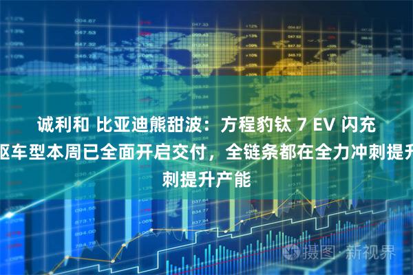 诚利和 比亚迪熊甜波：方程豹钛 7 EV 闪充版四驱车型本周已全面开启交付，全链条都在全力冲刺提升产能