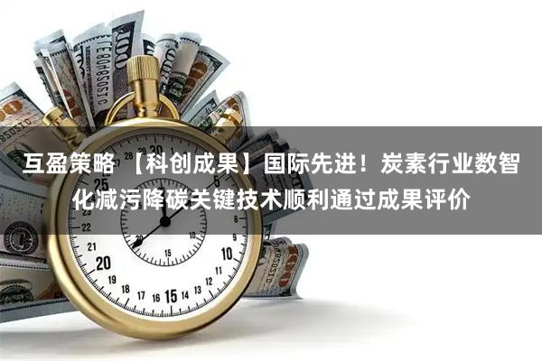 互盈策略 【科创成果】国际先进！炭素行业数智化减污降碳关键技术顺利通过成果评价