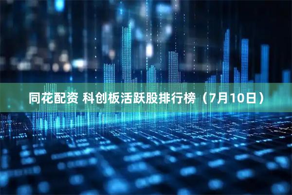 同花配资 科创板活跃股排行榜（7月10日）
