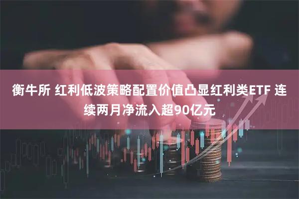衡牛所 红利低波策略配置价值凸显红利类ETF 连续两月净流入超90亿元