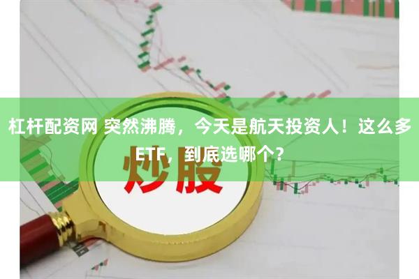 杠杆配资网 突然沸腾，今天是航天投资人！这么多ETF，到底选哪个？