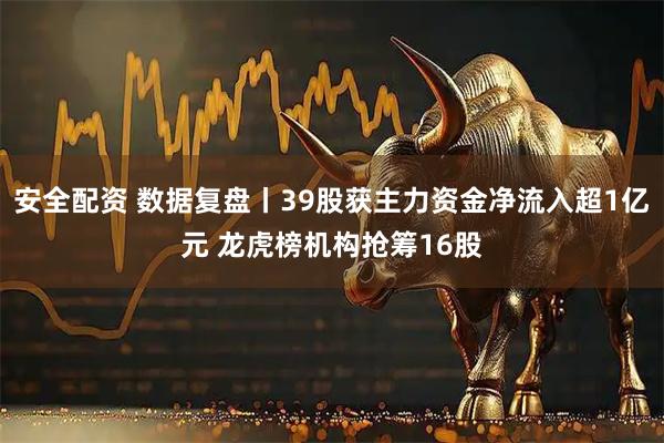 安全配资 数据复盘丨39股获主力资金净流入超1亿元 龙虎榜机构抢筹16股