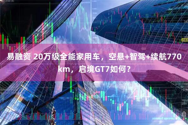 易融资 20万级全能家用车，空悬+智驾+续航770km，启境GT7如何？