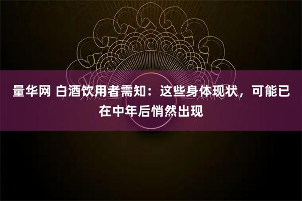量华网 白酒饮用者需知:这些身体现状,可能已在中年后悄然出现