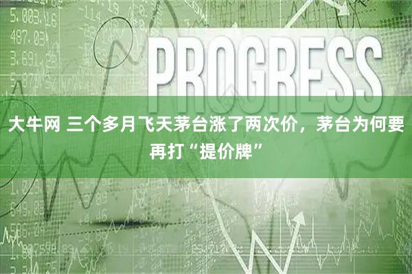 大牛网 三个多月飞天茅台涨了两次价,茅台为何要再打“提价牌”