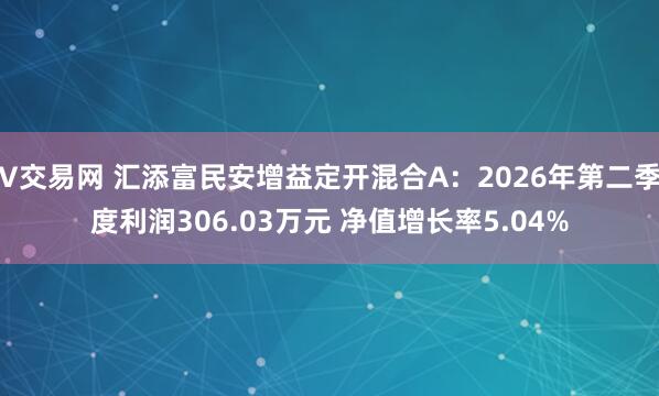 V交易网 汇添富民安增益定开混合A：2026年第二季度利润306.03万元 净值增长率5.04%
