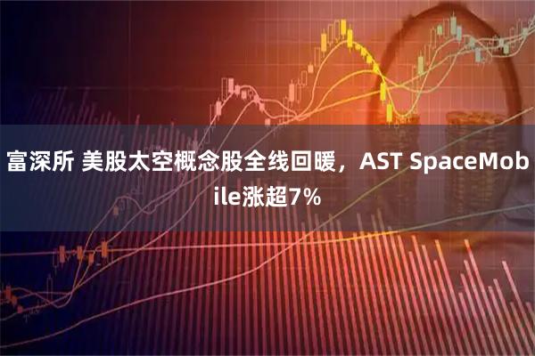 富深所 美股太空概念股全线回暖，AST SpaceMobile涨超7%