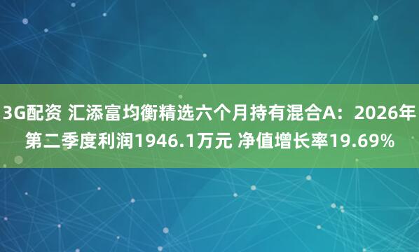 3G配资 汇添富均衡精选六个月持有混合A：2026年第二季度利润1946.1万元 净值增长率19.69%