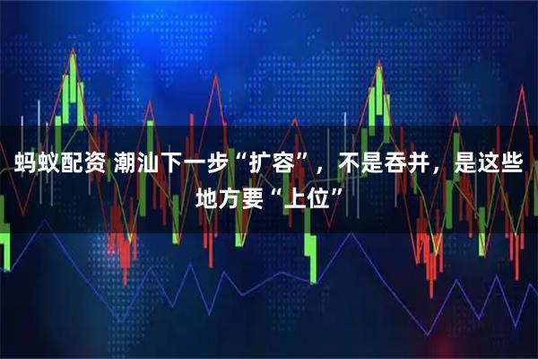 蚂蚁配资 潮汕下一步“扩容”，不是吞并，是这些地方要“上位”