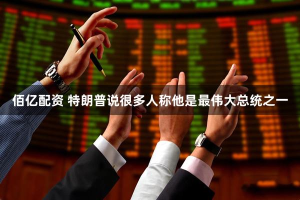 佰亿配资 特朗普说很多人称他是最伟大总统之一
