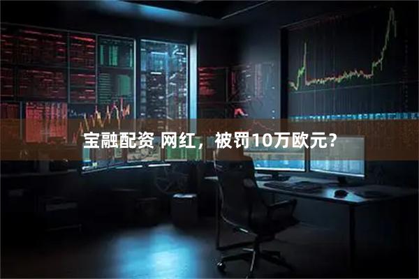 宝融配资 网红，被罚10万欧元？