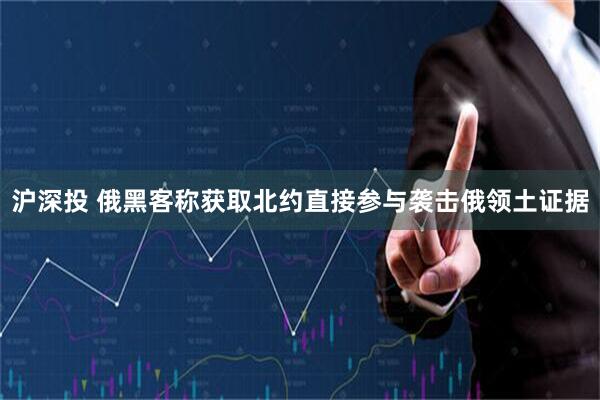 沪深投 俄黑客称获取北约直接参与袭击俄领土证据