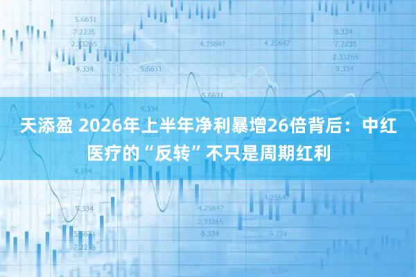 天添盈 2026年上半年净利暴增26倍背后：中红医疗的“反转”不只是周期红利