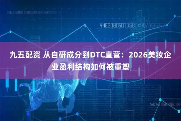 九五配资 从自研成分到DTC直营：2026美妆企业盈利结构如何被重塑