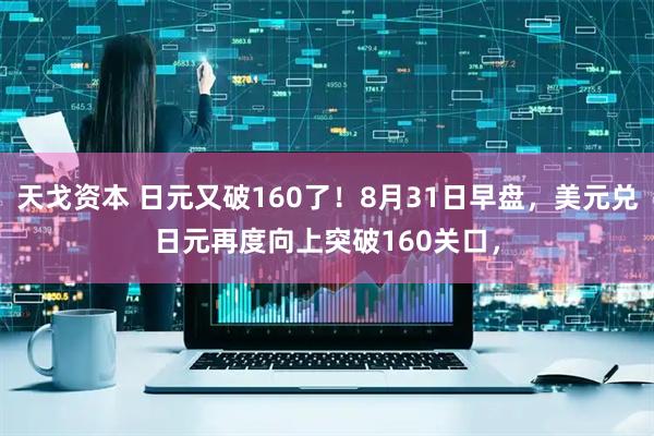 天戈资本 日元又破160了！8月31日早盘，美元兑日元再度向上突破160关口，