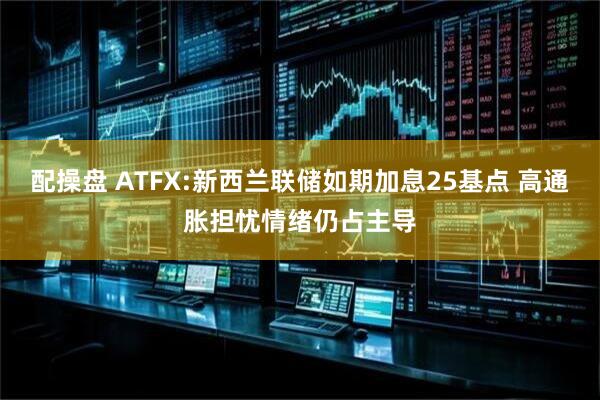 配操盘 ATFX:新西兰联储如期加息25基点 高通胀担忧情绪仍占主导