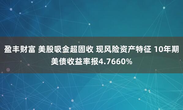 盈丰财富 美股吸金超固收 现风险资产特征 10年期美债收益率报4.7660%